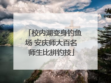 校内湖变身钓鱼场 安庆师大百名师生比拼钓技
