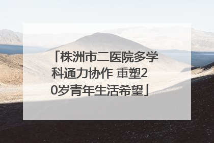 株洲市二医院多学科通力协作 重塑20岁青年生活希望