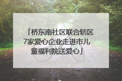 桥东南社区联合辖区7家爱心企业走进市儿童福利院送爱心