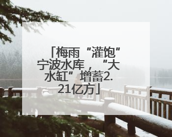 梅雨“灌饱”宁波水库，“大水缸”增蓄2.21亿方