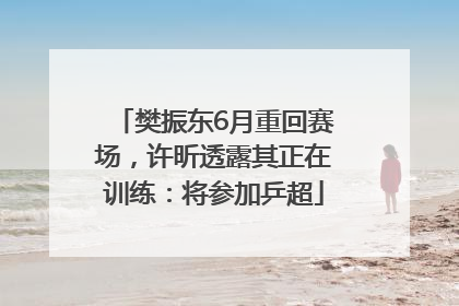 樊振东6月重回赛场，许昕透露其正在训练：将参加乒超