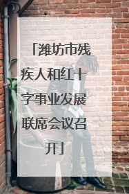 潍坊市残疾人和红十字事业发展联席会议召开