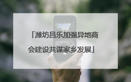 潍坊昌乐加强异地商会建设共谋家乡发展