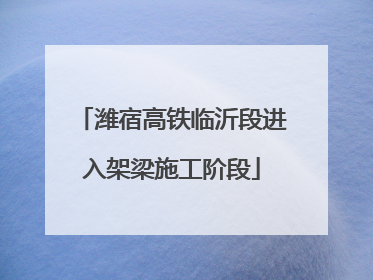 潍宿高铁临沂段进入架梁施工阶段