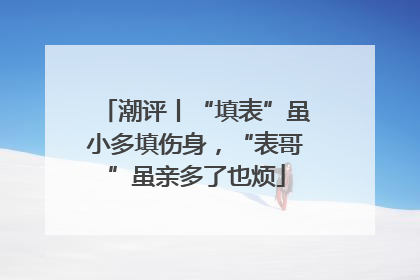 潮评丨“填表”虽小多填伤身，“表哥”虽亲多了也烦