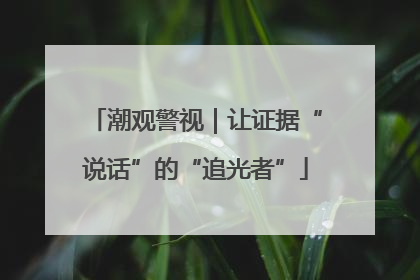 潮观警视｜让证据“说话”的“追光者”