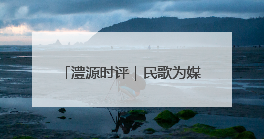 澧源时评｜民歌为媒唱响文旅新图景 桑植 “沉浸式” 文旅融合的破圈启示
