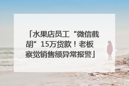 水果店员工“微信截胡”15万货款！老板察觉销售额异常报警