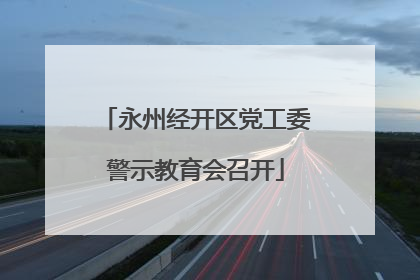 永州经开区党工委警示教育会召开