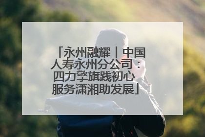 永州融耀丨中国人寿永州分公司：四力擎旗践初心 服务潇湘助发展