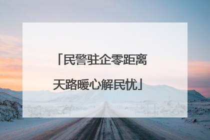 民警驻企零距离 天路暖心解民忧