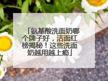 氨基酸洗面奶哪个牌子好，洁面红榜揭秘！这些洗面奶越用越上瘾