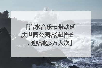 汽水音乐节带动延庆世园公园客流增长，迎客超3万人次