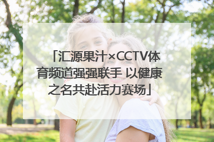汇源果汁×CCTV体育频道强强联手 以健康之名共赴活力赛场