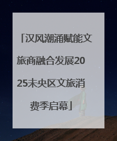 汉风潮涌赋能文旅商融合发展2025未央区文旅消费季启幕