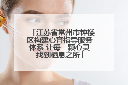 江苏省常州市钟楼区构建心育指导服务体系 让每一颗心灵找到栖息之所