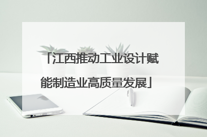 江西推动工业设计赋能制造业高质量发展