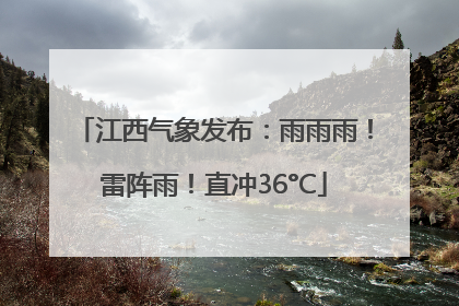 江西气象发布：雨雨雨！雷阵雨！直冲36°C