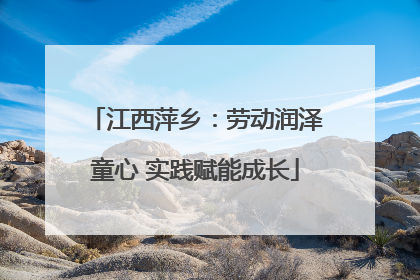 江西萍乡：劳动润泽童心 实践赋能成长