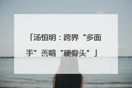 汤恒明：跨界“多面手”善啃“硬骨头”
