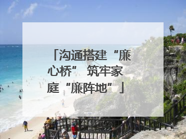 沟通搭建“廉心桥” 筑牢家庭“廉阵地”