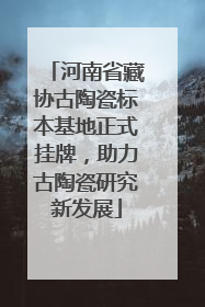 河南省藏协古陶瓷标本基地正式挂牌，助力古陶瓷研究新发展