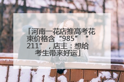 河南一花店推高考花束价格含“985”“211”，店主：想给考生带来好运