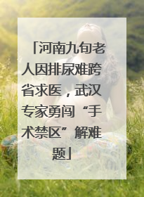 河南九旬老人因排尿难跨省求医，武汉专家勇闯“手术禁区”解难题