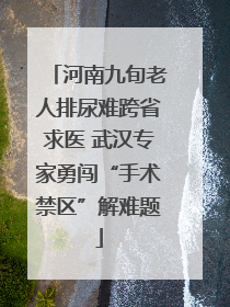 河南九旬老人排尿难跨省求医 武汉专家勇闯“手术禁区”解难题