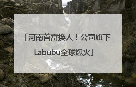 河南首富换人！公司旗下Labubu全球爆火