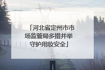 河北省定州市市场监管局多措并举守护用妆安全