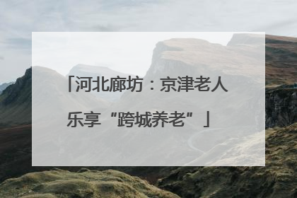 河北廊坊：京津老人乐享“跨城养老”