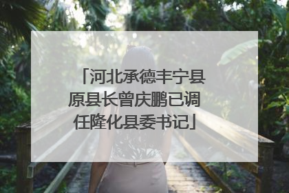 河北承德丰宁县原县长曾庆鹏已调任隆化县委书记