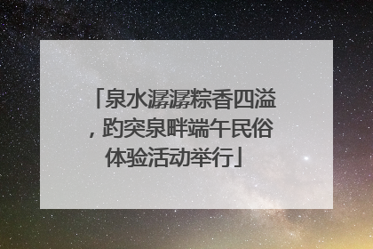 泉水潺潺粽香四溢，趵突泉畔端午民俗体验活动举行