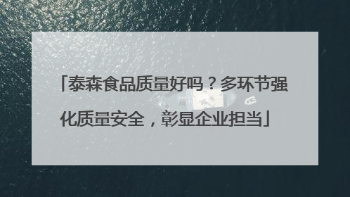 泰森食品质量好吗？多环节强化质量安全，彰显企业担当