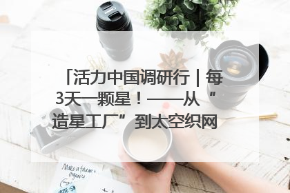 活力中国调研行｜每3天一颗星！——从“造星工厂”到太空织网的“银河速度”