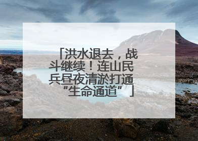 洪水退去，战斗继续！连山民兵昼夜清淤打通“生命通道”