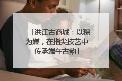 洪江古商城：以粽为媒，在指尖技艺中传承端午古韵