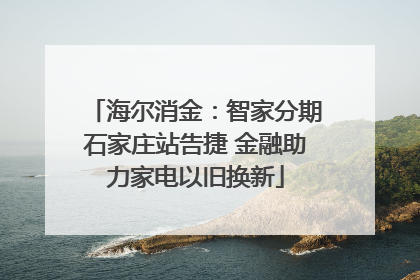 海尔消金：智家分期石家庄站告捷 金融助力家电以旧换新