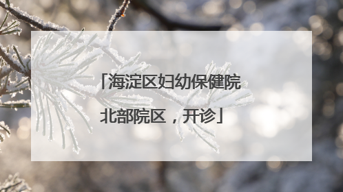海淀区妇幼保健院北部院区，开诊