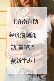 济南自助经济浪潮涌动 重塑消费新生态