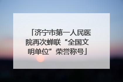 济宁市第一人民医院再次蝉联“全国文明单位”荣誉称号