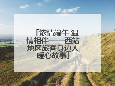 浓情端午 温情相伴——西站地区旅客身边人暖心故事