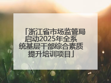 浙江省市场监管局启动2025年全系统基层干部综合素质提升培训项目