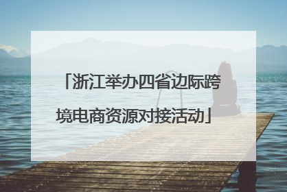浙江举办四省边际跨境电商资源对接活动