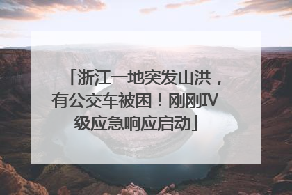 浙江一地突发山洪，有公交车被困！刚刚Ⅳ级应急响应启动