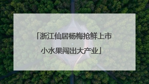 浙江仙居杨梅抢鲜上市 小水果闯出大产业