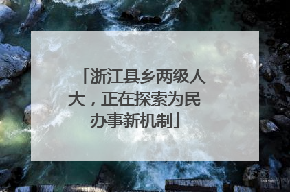 浙江县乡两级人大，正在探索为民办事新机制