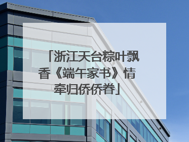 浙江天台粽叶飘香《端午家书》情牵归侨侨眷