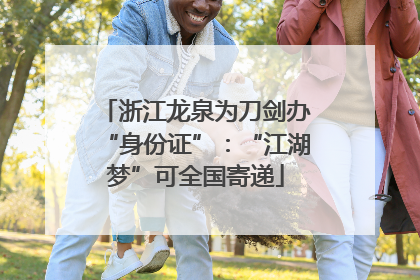 浙江龙泉为刀剑办“身份证”：“江湖梦”可全国寄递
